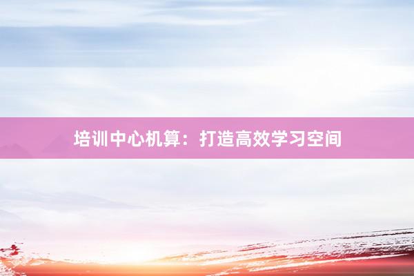 培训中心机算：打造高效学习空间