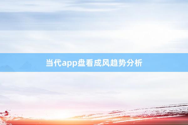 当代app盘看成风趋势分析