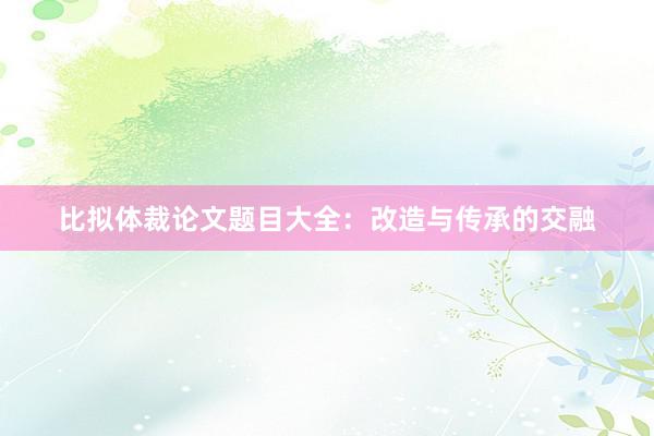 比拟体裁论文题目大全:改造与传承的交融