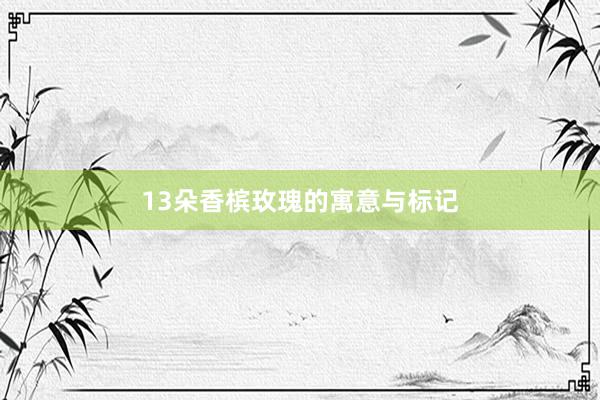13朵香槟玫瑰的寓意与标记