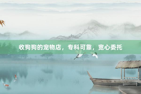 收狗狗的宠物店，专科可靠，宽心委托