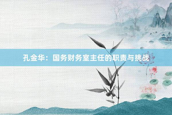 孔金华：国务财务室主任的职责与挑战