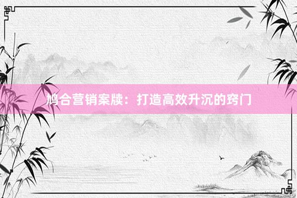 鸠合营销案牍：打造高效升沉的窍门