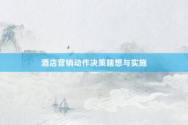 酒店营销动作决策瞎想与实施